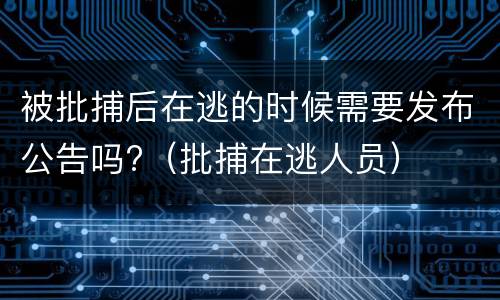 被批捕后在逃的时候需要发布公告吗?（批捕在逃人员）