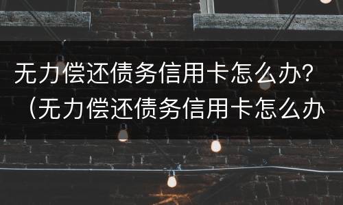 无力偿还债务信用卡怎么办？（无力偿还债务信用卡怎么办）