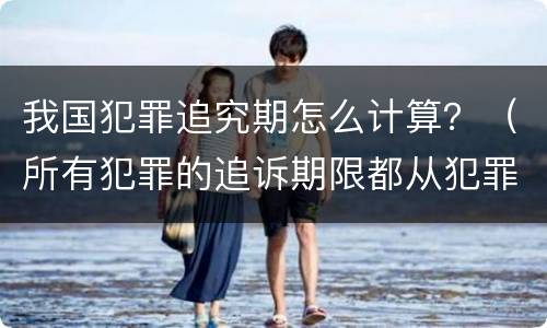 我国犯罪追究期怎么计算？（所有犯罪的追诉期限都从犯罪之日起计算）