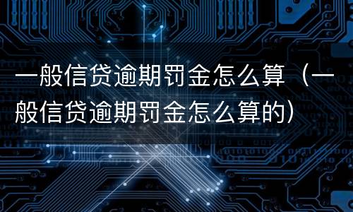 一般信贷逾期罚金怎么算（一般信贷逾期罚金怎么算的）