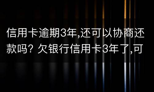 信用卡逾期3年,还可以协商还款吗? 欠银行信用卡3年了,可以协商还款吗