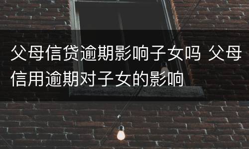 父母信贷逾期影响子女吗 父母信用逾期对子女的影响