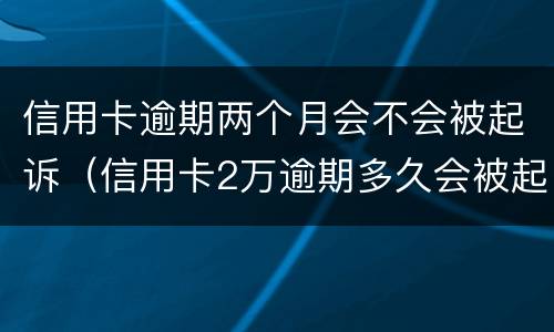 信用卡逾期两个月会不会被起诉（信用卡2万逾期多久会被起诉）
