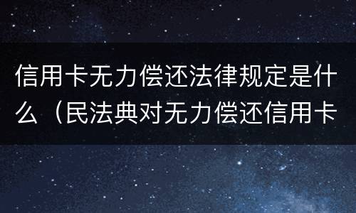 信用卡无力偿还法律规定是什么（民法典对无力偿还信用卡）