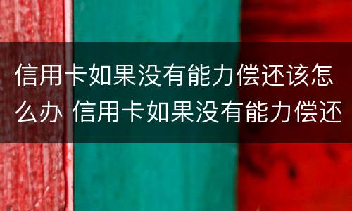 信用卡如果没有能力偿还该怎么办 信用卡如果没有能力偿还该怎么办呢