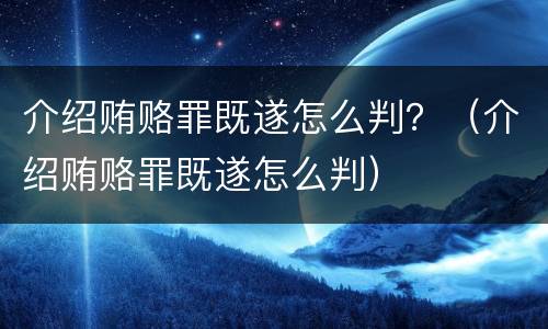 介绍贿赂罪既遂怎么判？（介绍贿赂罪既遂怎么判）