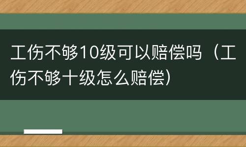 工伤不够10级可以赔偿吗（工伤不够十级怎么赔偿）