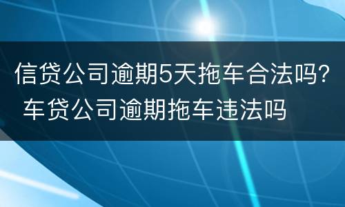 信贷公司逾期5天拖车合法吗？ 车贷公司逾期拖车违法吗