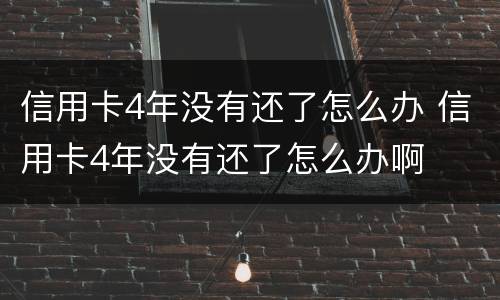 信用卡4年没有还了怎么办 信用卡4年没有还了怎么办啊
