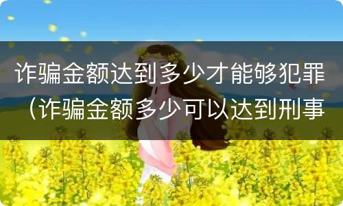 诈骗金额达到多少才能够犯罪（诈骗金额多少可以达到刑事）