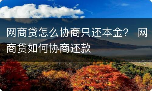 网商贷怎么协商只还本金？ 网商贷如何协商还款