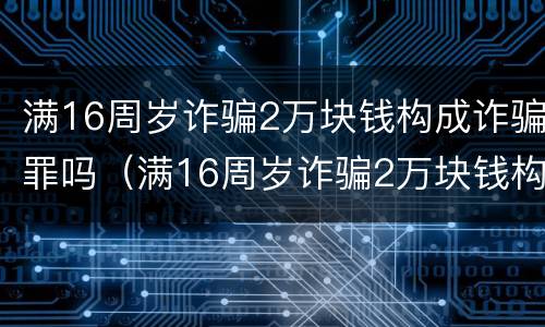 满16周岁诈骗2万块钱构成诈骗罪吗（满16周岁诈骗2万块钱构成诈骗罪吗判多少年）