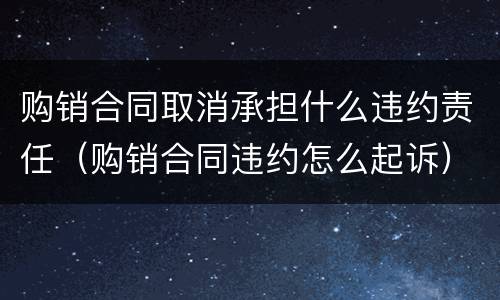 购销合同取消承担什么违约责任（购销合同违约怎么起诉）