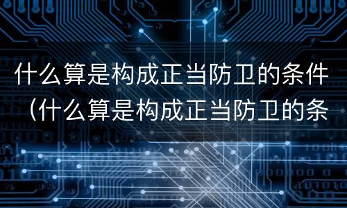 什么算是构成正当防卫的条件（什么算是构成正当防卫的条件之一）