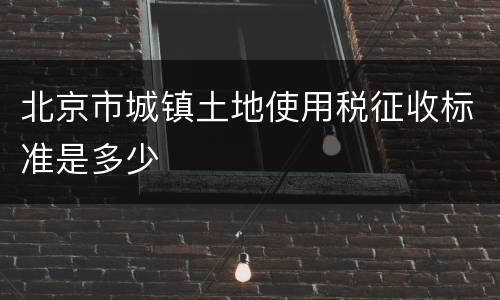 北京市城镇土地使用税征收标准是多少