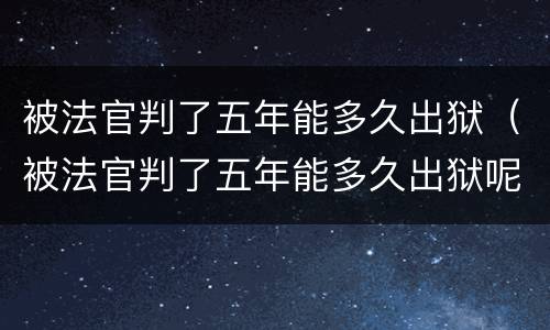 被法官判了五年能多久出狱（被法官判了五年能多久出狱呢）