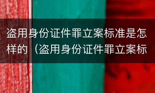 盗用身份证件罪立案标准是怎样的（盗用身份证件罪立案标准情节严重）