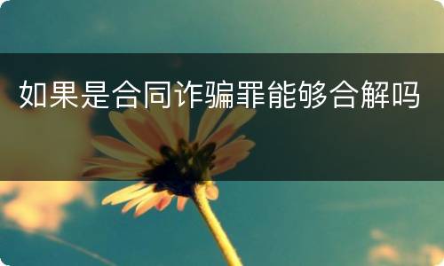 如果是合同诈骗罪能够合解吗
