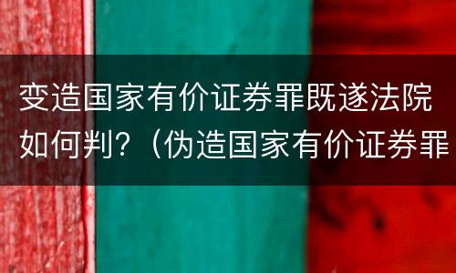 变造国家有价证券罪既遂法院如何判?（伪造国家有价证券罪）