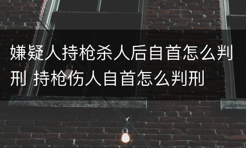 嫌疑人持枪杀人后自首怎么判刑 持枪伤人自首怎么判刑