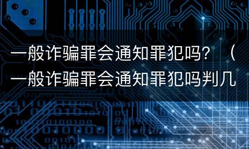 一般诈骗罪会通知罪犯吗？（一般诈骗罪会通知罪犯吗判几年）