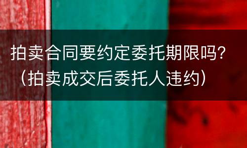 拍卖合同要约定委托期限吗？（拍卖成交后委托人违约）