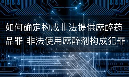 如何确定构成非法提供麻醉药品罪 非法使用麻醉剂构成犯罪吗