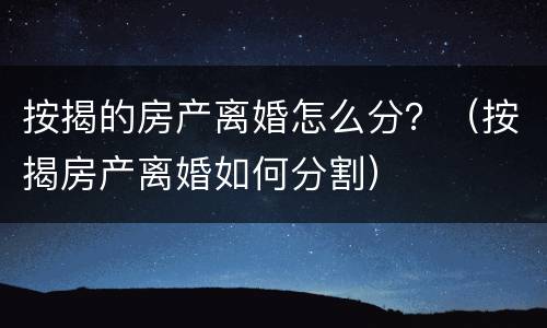 按揭的房产离婚怎么分？（按揭房产离婚如何分割）