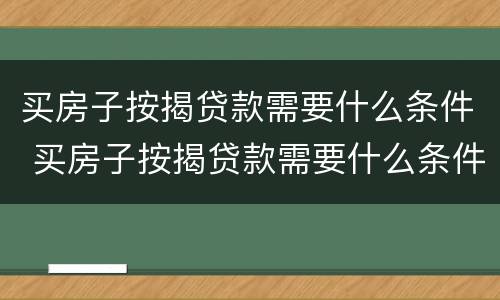 买房子按揭贷款需要什么条件 买房子按揭贷款需要什么条件才能贷款