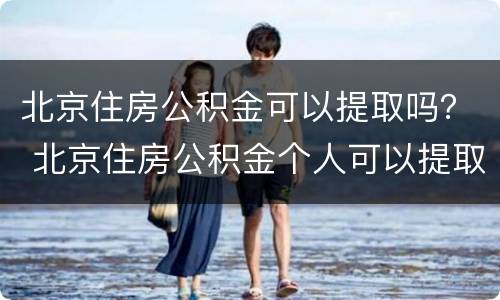 北京住房公积金可以提取吗？ 北京住房公积金个人可以提取吗