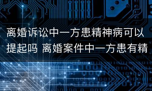 离婚诉讼中一方患精神病可以提起吗 离婚案件中一方患有精神病