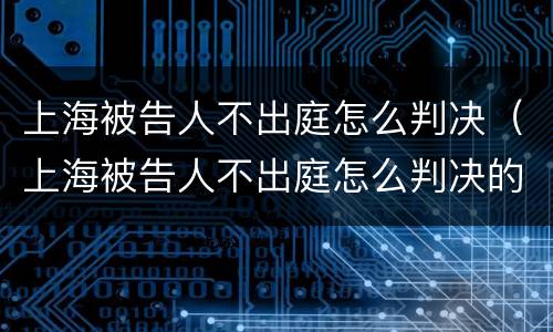 上海被告人不出庭怎么判决（上海被告人不出庭怎么判决的）