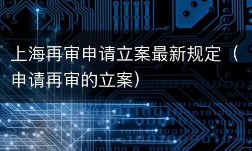 上海再审申请立案最新规定（申请再审的立案）