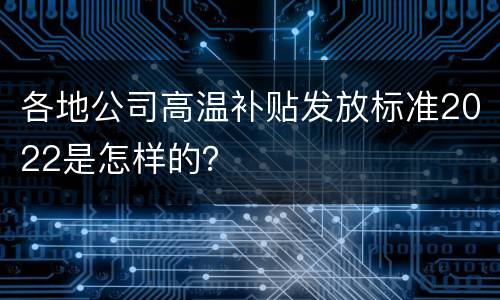 各地公司高温补贴发放标准2022是怎样的？