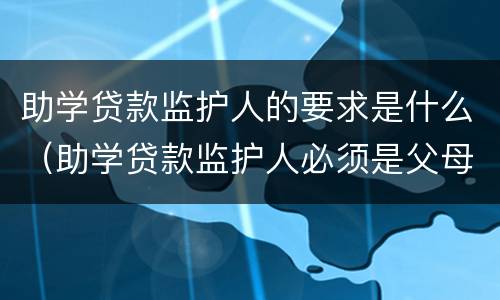 助学贷款监护人的要求是什么（助学贷款监护人必须是父母吗）