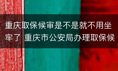 重庆取保候审是不是就不用坐牢了 重庆市公安局办理取保候审案件暂行规定