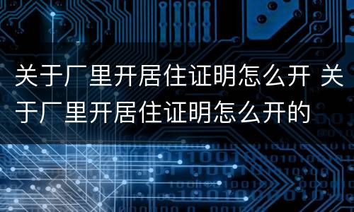 关于厂里开居住证明怎么开 关于厂里开居住证明怎么开的