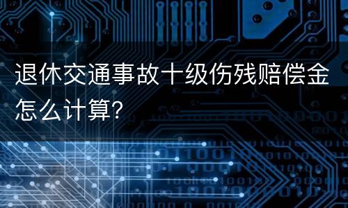 退休交通事故十级伤残赔偿金怎么计算？
