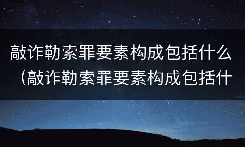 敲诈勒索罪要素构成包括什么（敲诈勒索罪要素构成包括什么）
