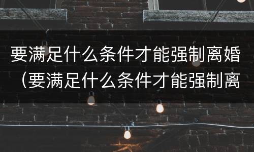 要满足什么条件才能强制离婚（要满足什么条件才能强制离婚呢）