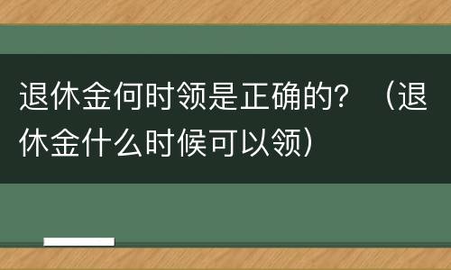 退休金何时领是正确的？（退休金什么时候可以领）