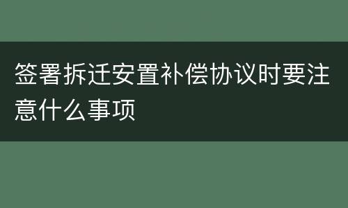 签署拆迁安置补偿协议时要注意什么事项