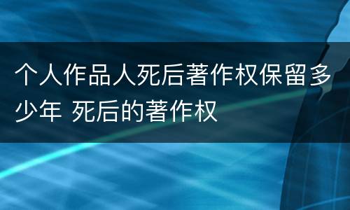 个人作品人死后著作权保留多少年 死后的著作权