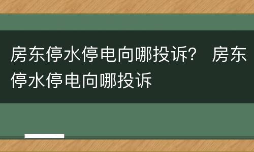 房东停水停电向哪投诉？ 房东停水停电向哪投诉