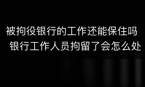 被拘役银行的工作还能保住吗 银行工作人员拘留了会怎么处理