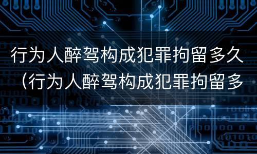 行为人醉驾构成犯罪拘留多久（行为人醉驾构成犯罪拘留多久能消除）