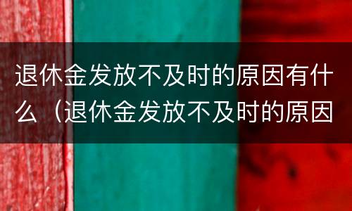 退休金发放不及时的原因有什么（退休金发放不及时的原因有什么影响）