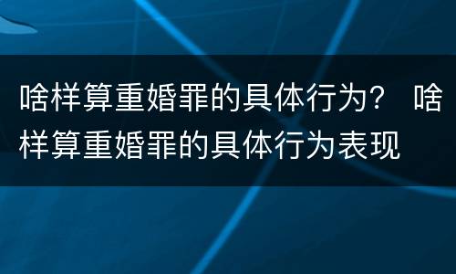 啥样算重婚罪的具体行为？ 啥样算重婚罪的具体行为表现