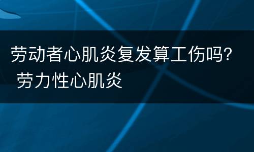 劳动者心肌炎复发算工伤吗？ 劳力性心肌炎
