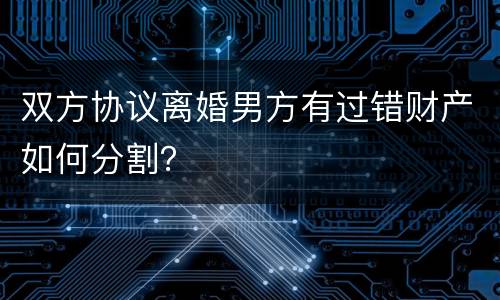 双方协议离婚男方有过错财产如何分割？